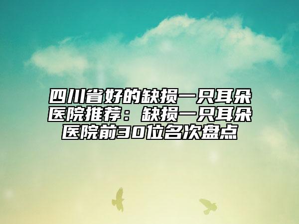 四川省好的缺损一只耳朵医院推荐：缺损一只耳朵医院前30位名次盘点