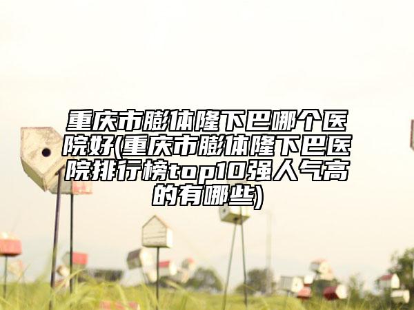 重庆市膨体隆下巴哪个医院好(重庆市膨体隆下巴医院排行榜top10强人气高的有哪些)