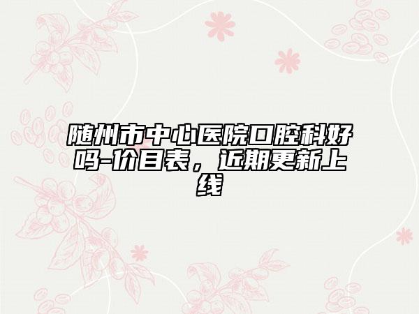随州市中心医院口腔科好吗-价目表，近期更新上线