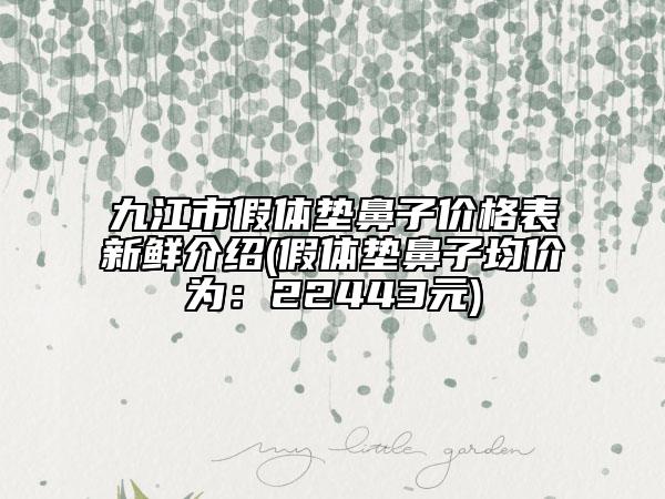 九江市假体垫鼻子价格表新鲜介绍(假体垫鼻子均价为：22443元)