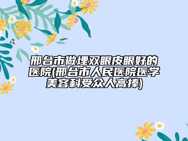 邢台市做埋双眼皮眼好的医院(邢台市人民医院医学美容科受众人高捧)
