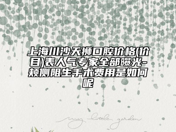 上海川沙天狮口腔价格(价目)表人气专家全部曝光-颊侧阻生手术费用是如何呢