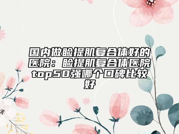 国内做睑提肌复合体好的医院：睑提肌复合体医院top50强哪个口碑比较好