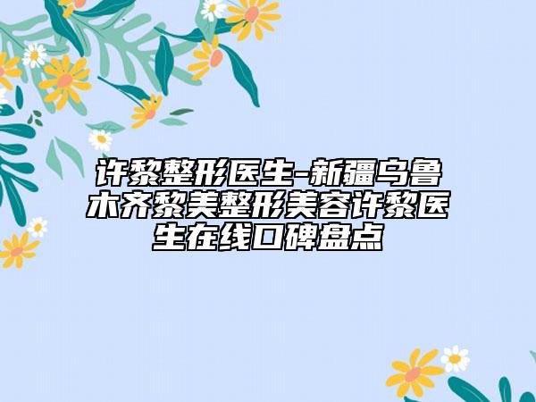 许黎整形医生-新疆乌鲁木齐黎美整形美容许黎医生在线口碑盘点