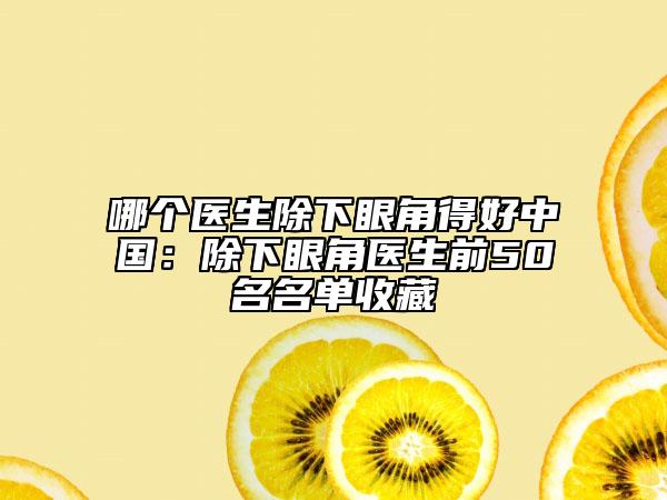 哪个医生除下眼角得好中国：除下眼角医生前50名名单收藏