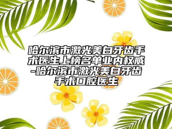 哈尔滨市激光美白牙齿手术医生上榜名单业内权威-哈尔滨市激光美白牙齿手术口腔医生