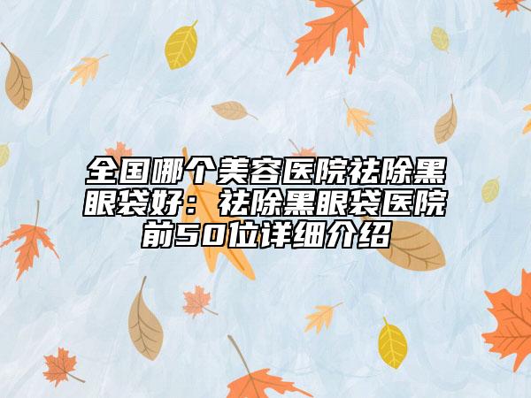 全国哪个美容医院祛除黑眼袋好：祛除黑眼袋医院前50位详细介绍