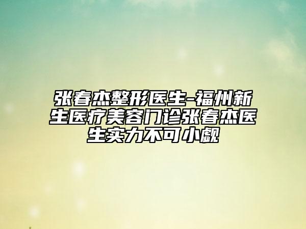 张春杰整形医生-福州新生医疗美容门诊张春杰医生实力不可小觑