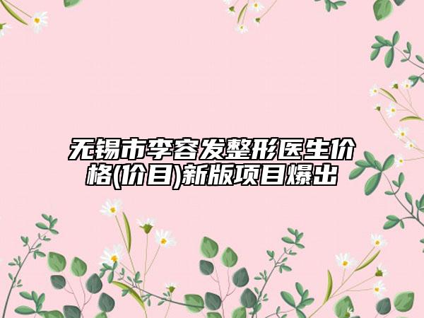 无锡市李容发整形医生价格(价目)新版项目爆出