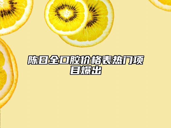 陈日全口腔价格表热门项目爆出