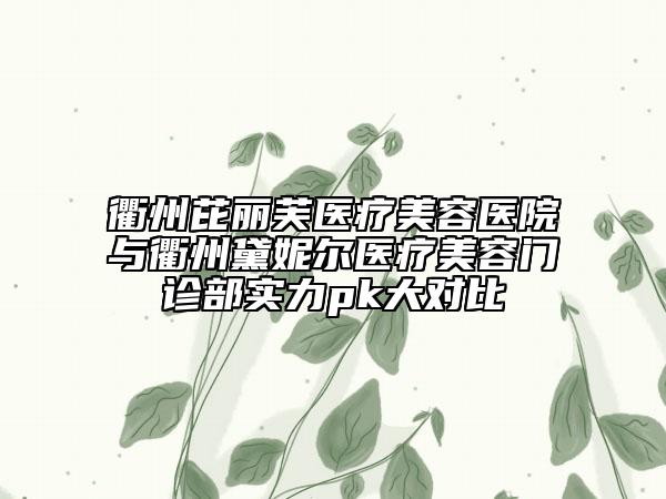 衢州芘丽芙医疗美容医院与衢州黛妮尔医疗美容门诊部实力pk大对比