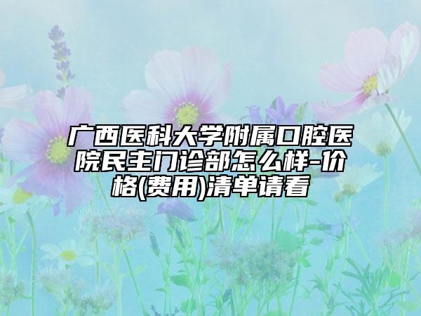 广西医科大学附属口腔医院民主门诊部怎么样-价格(费用)清单请看