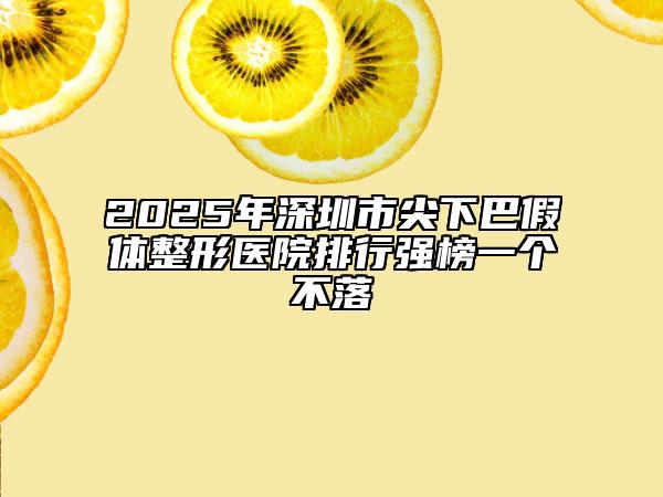 2025年深圳市尖下巴假体整形医院排行强榜一个不落