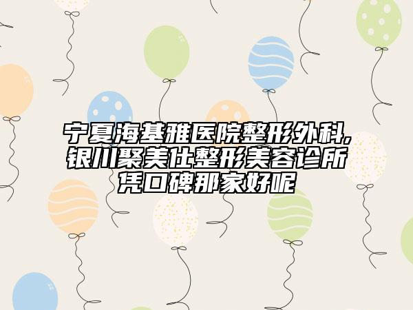 宁夏海基雅医院整形外科,银川聚美仕整形美容诊所凭口碑那家好呢