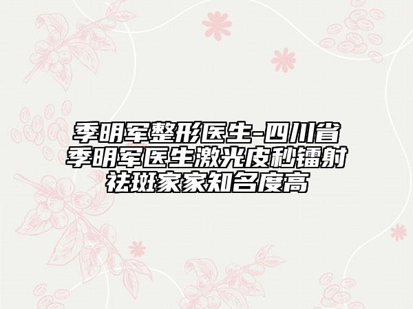 季明军整形医生-四川省季明军医生激光皮秒镭射祛斑家家知名度高