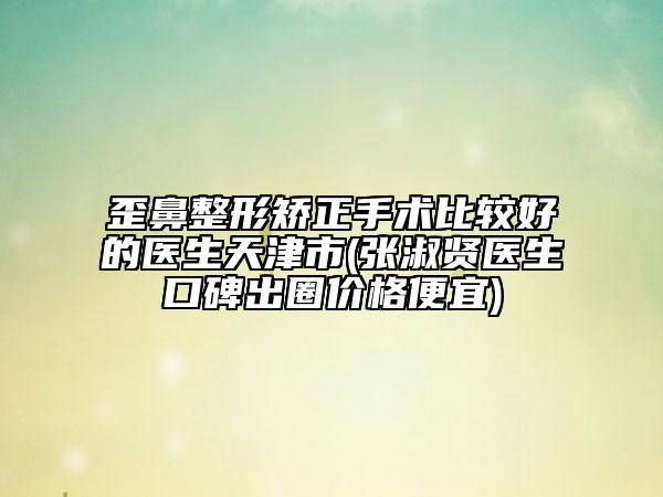 歪鼻整形矫正手术比较好的医生天津市(张淑贤医生口碑出圈价格便宜)
