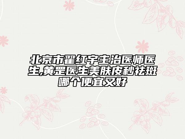北京市翟红宇主治医师医生,黄罡医生美肤皮秒祛斑哪个便宜又好