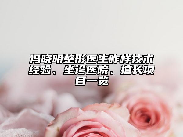 冯晓明整形医生咋样技术经验、坐诊医院、擅长项目一览