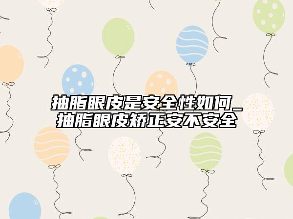 抽脂眼皮是安全性如何_抽脂眼皮矫正安不安全