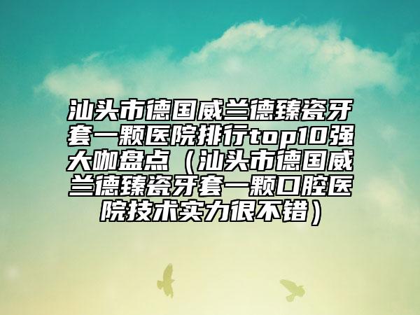 汕头市德国威兰德臻瓷牙套一颗医院排行top10强大咖盘点（汕头市德国威兰德臻瓷牙套一颗口腔医院技术实力很不错）