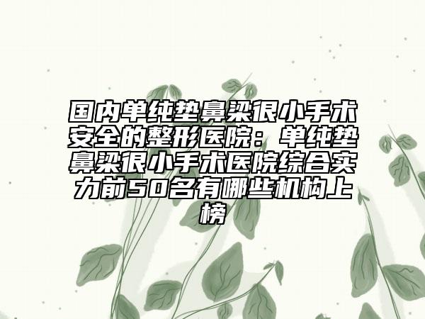 国内单纯垫鼻梁很小手术安全的整形医院：单纯垫鼻梁很小手术医院综合实力前50名有哪些机构上榜