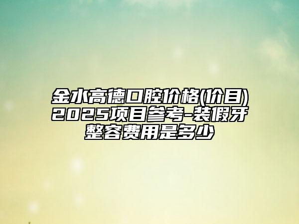 金水高德口腔价格(价目)2025项目参考-装假牙整容费用是多少