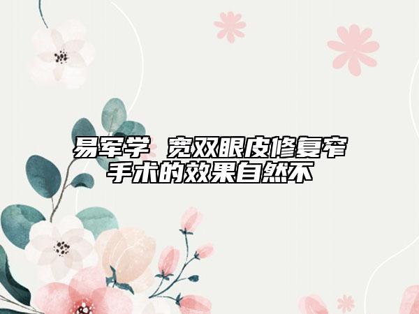 易军学 宽双眼皮修复窄手术的效果自然不