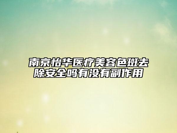 南京怡华医疗美容色斑去除安全吗有没有副作用