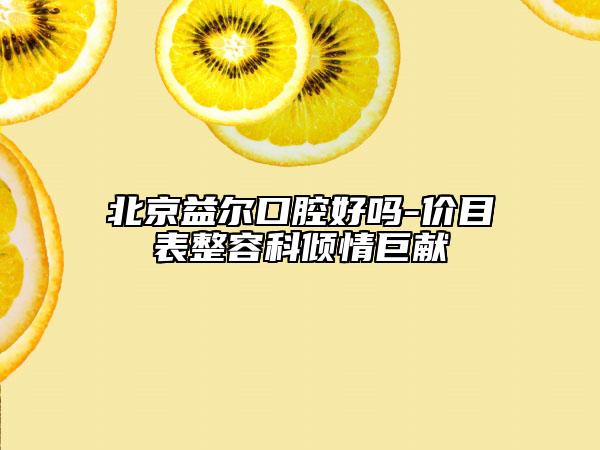 北京益尔口腔好吗-价目表整容科倾情巨献