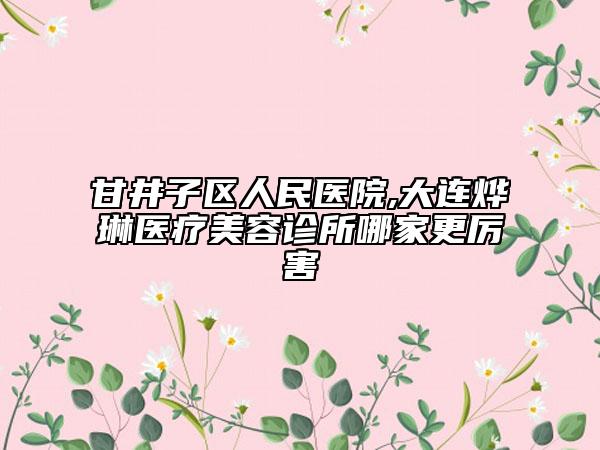 甘井子区人民医院,大连烨琳医疗美容诊所哪家更厉害