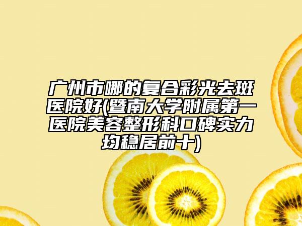 广州市哪的复合彩光去斑医院好(暨南大学附属第一医院美容整形科口碑实力均稳居前十)