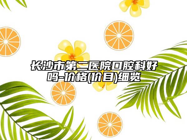 长沙市第二医院口腔科好吗-价格(价目)细览
