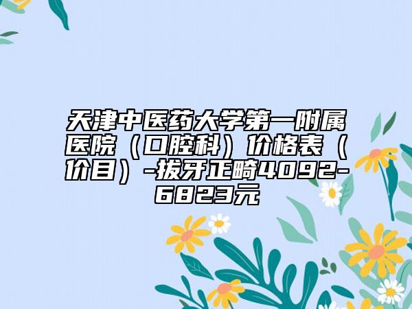 天津中医药大学第一附属医院（口腔科）价格表（价目）-拔牙正畸4092-6823元