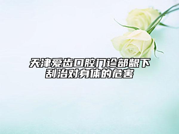 天津爱齿口腔门诊部龈下刮治对身体的危害