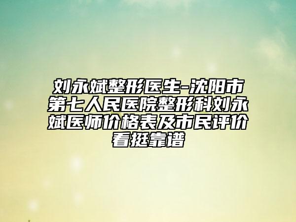 刘永斌整形医生-沈阳市第七人民医院整形科刘永斌医师价格表及市民评价看挺靠谱