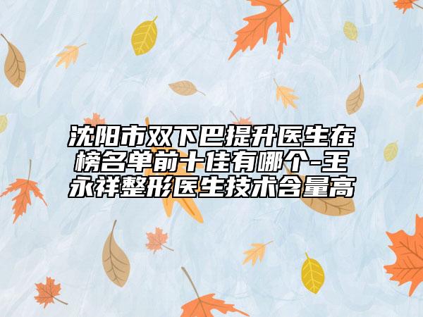 沈阳市双下巴提升医生在榜名单前十佳有哪个-王永祥整形医生技术含量高
