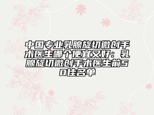 中国专业乳腺旋切微创手术医生哪个便宜又好：乳腺旋切微创手术医生前50佳名单
