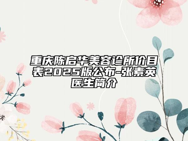 重庆陈启华美容诊所价目表2025版公布-张素英医生简介