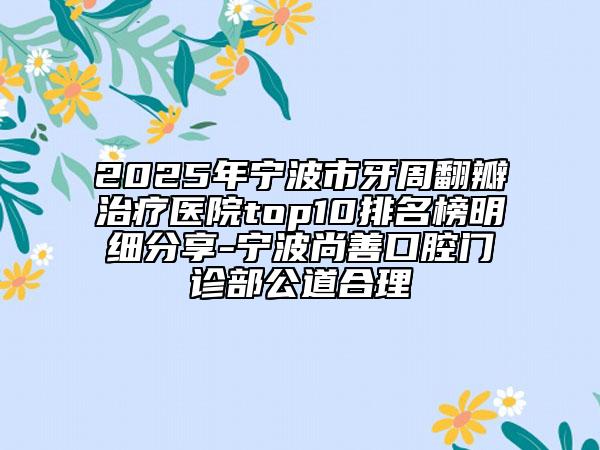 2025年宁波市牙周翻瓣治疗医院top10排名榜明细分享-宁波尚善口腔门诊部公道合理