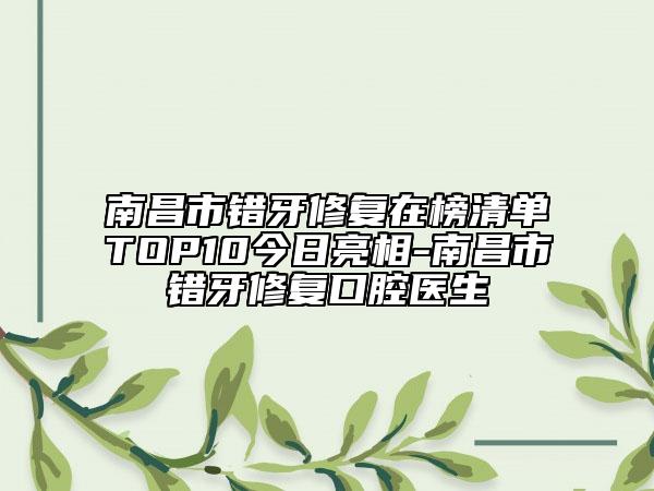 南昌市错牙修复在榜清单TOP10今日亮相-南昌市错牙修复口腔医生