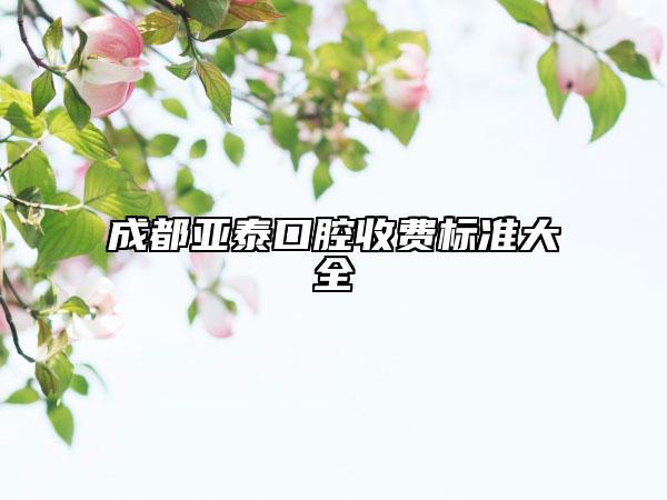 成都亚泰口腔收费标准大全
