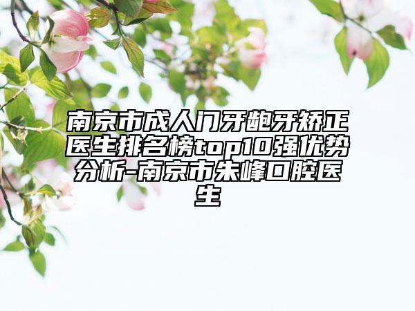 南京市成人门牙龅牙矫正医生排名榜top10强优势分析-南京市朱峰口腔医生