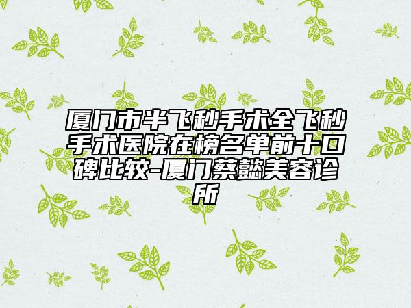 厦门市半飞秒手术全飞秒手术医院在榜名单前十口碑比较-厦门蔡懿美容诊所