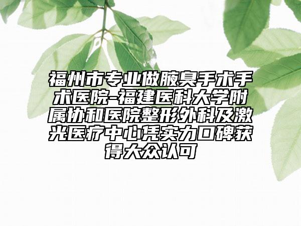 福州市专业做腋臭手术手术医院-福建医科大学附属协和医院整形外科及激光医疗中心凭实力口碑获得大众认可