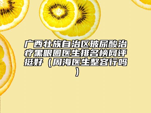 广西壮族自治区玻尿酸治疗黑眼圈医生排名榜网评挺好（周海医生整容行吗）