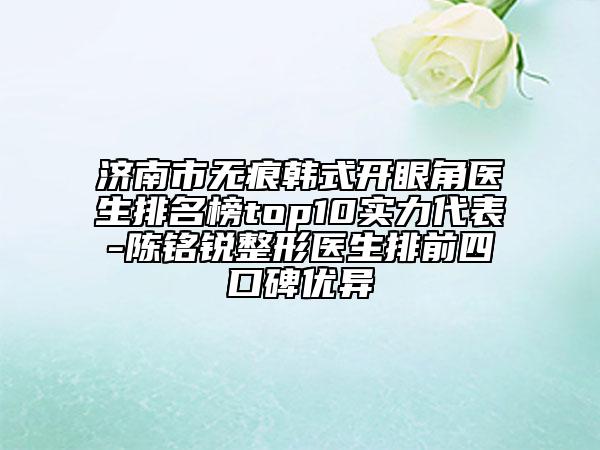 济南市无痕韩式开眼角医生排名榜top10实力代表-陈铭锐整形医生排前四口碑优异