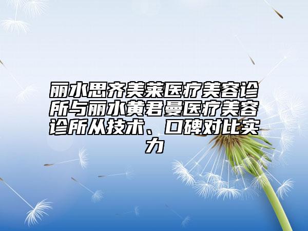 丽水思齐美莱医疗美容诊所与丽水黄君曼医疗美容诊所从技术、口碑对比实力