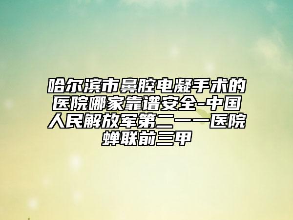 哈尔滨市鼻腔电凝手术的医院哪家靠谱安全-中国人民解放军第二一一医院蝉联前三甲