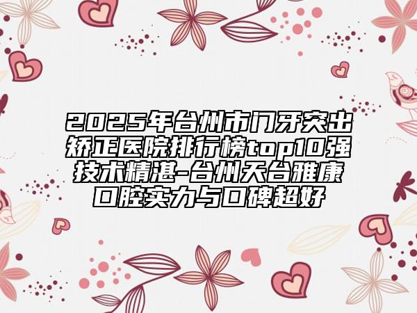 2025年台州市门牙突出矫正医院排行榜top10强技术精湛-台州天台雅康口腔实力与口碑超好