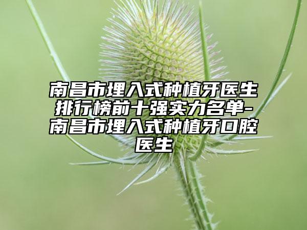 南昌市埋入式种植牙医生排行榜前十强实力名单-南昌市埋入式种植牙口腔医生